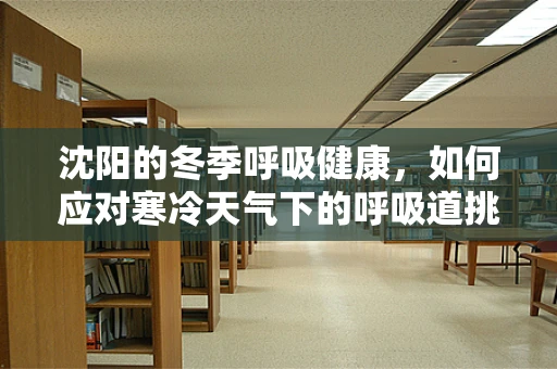 沈阳的冬季呼吸健康，如何应对寒冷天气下的呼吸道挑战？