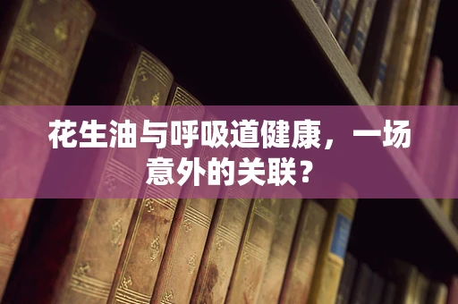 花生油与呼吸道健康，一场意外的关联？