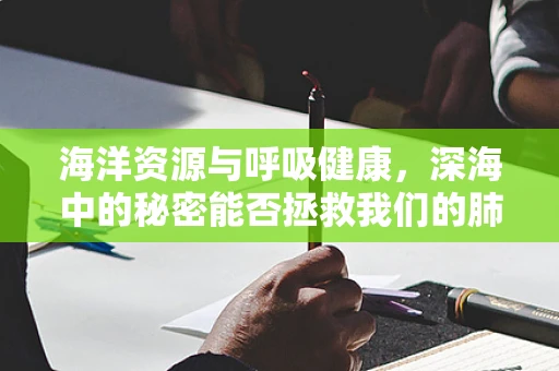 海洋资源与呼吸健康，深海中的秘密能否拯救我们的肺？