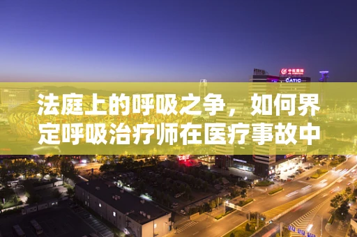 法庭上的呼吸之争，如何界定呼吸治疗师在医疗事故中的法律责任？
