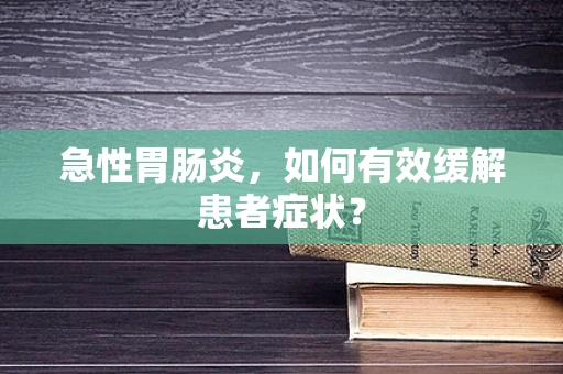 急性胃肠炎，如何有效缓解患者症状？