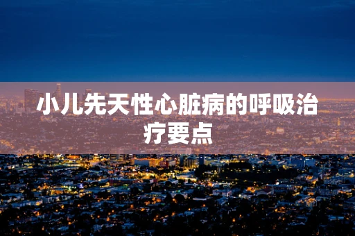 小儿先天性心脏病的呼吸治疗要点
