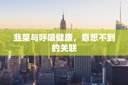 韭菜与呼吸健康，意想不到的关联