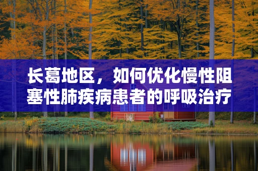长葛地区，如何优化慢性阻塞性肺疾病患者的呼吸治疗？