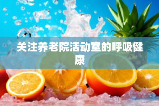 关注养老院活动室的呼吸健康
