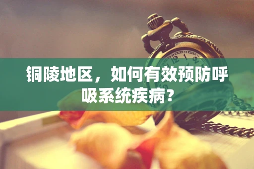 铜陵地区，如何有效预防呼吸系统疾病？