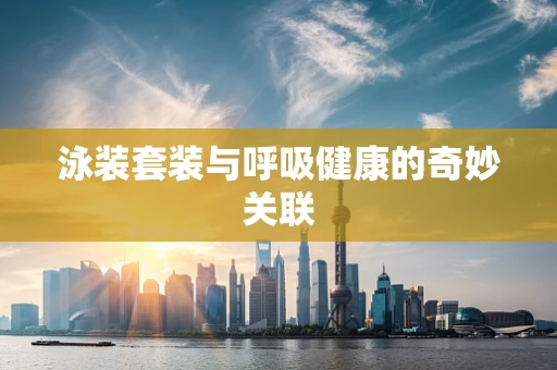 泳装套装与呼吸健康的奇妙关联