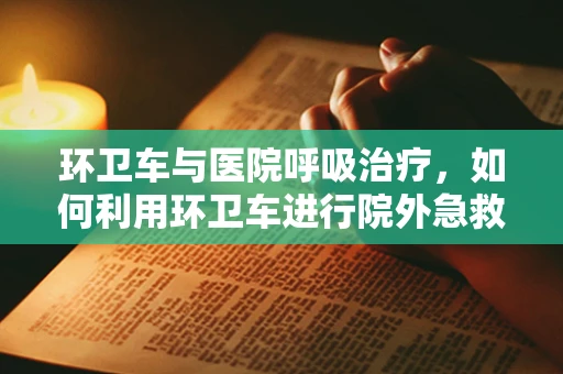 环卫车与医院呼吸治疗，如何利用环卫车进行院外急救的氧气供应？