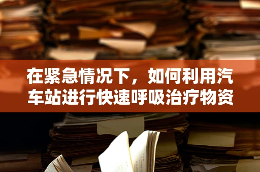 在紧急情况下，如何利用汽车站进行快速呼吸治疗物资调配？
