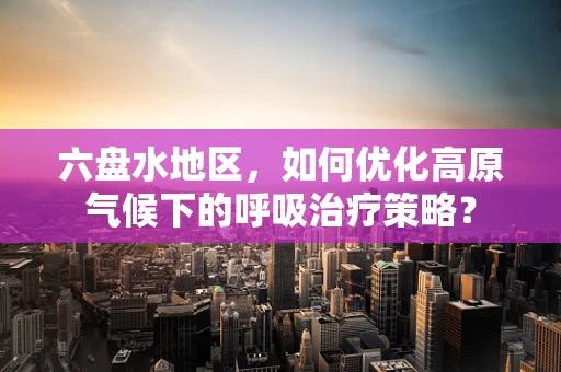 六盘水地区，如何优化高原气候下的呼吸治疗策略？
