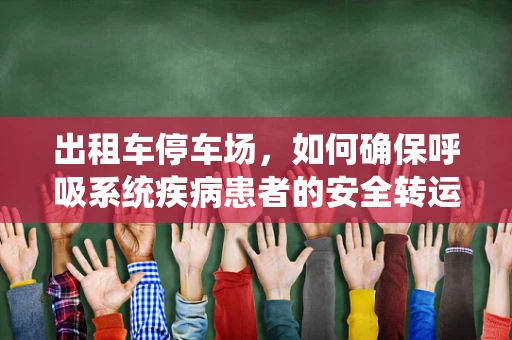 出租车停车场，如何确保呼吸系统疾病患者的安全转运？