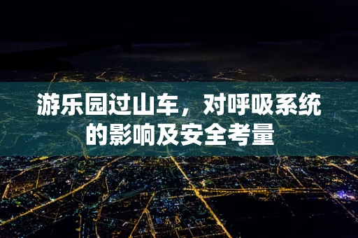 游乐园过山车，对呼吸系统的影响及安全考量