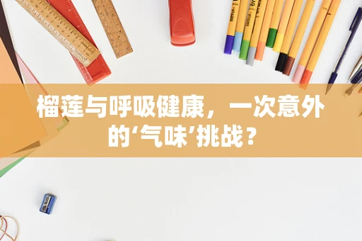 榴莲与呼吸健康，一次意外的‘气味’挑战？