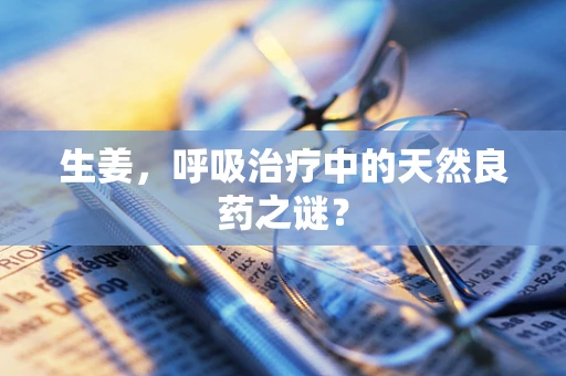 生姜，呼吸治疗中的天然良药之谜？