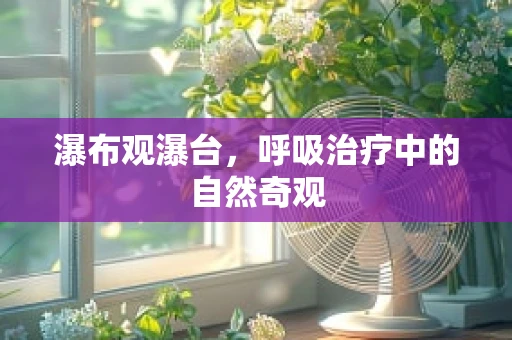 瀑布观瀑台，呼吸治疗中的自然奇观