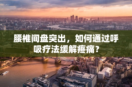 腰椎间盘突出，如何通过呼吸疗法缓解疼痛？