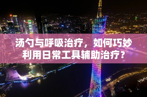 汤勺与呼吸治疗，如何巧妙利用日常工具辅助治疗？