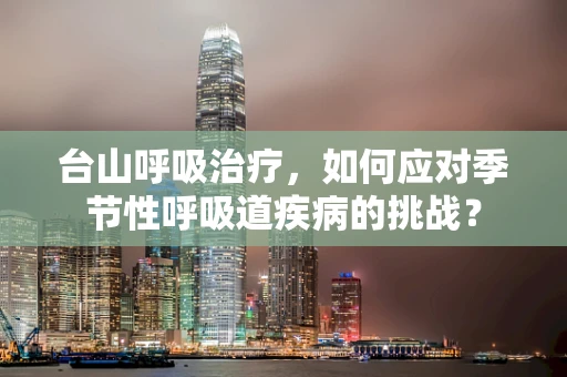 台山呼吸治疗，如何应对季节性呼吸道疾病的挑战？