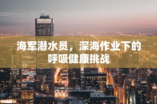 海军潜水员，深海作业下的呼吸健康挑战