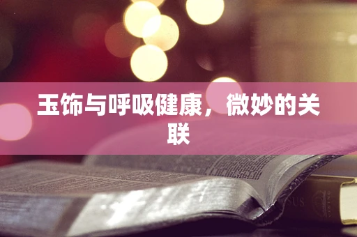 玉饰与呼吸健康，微妙的关联