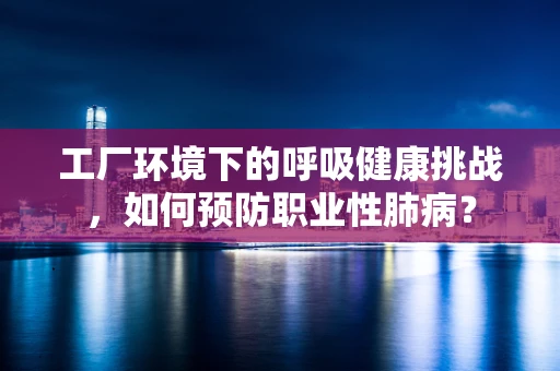 工厂环境下的呼吸健康挑战，如何预防职业性肺病？