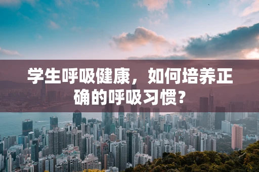 学生呼吸健康，如何培养正确的呼吸习惯？