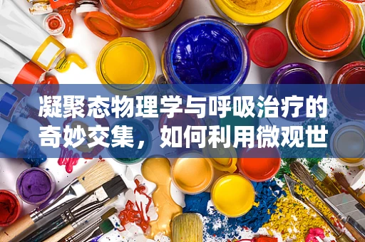 凝聚态物理学与呼吸治疗的奇妙交集，如何利用微观世界优化氧气输送？