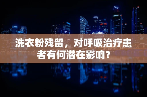 洗衣粉残留，对呼吸治疗患者有何潜在影响？