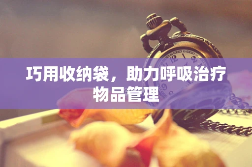 巧用收纳袋，助力呼吸治疗物品管理