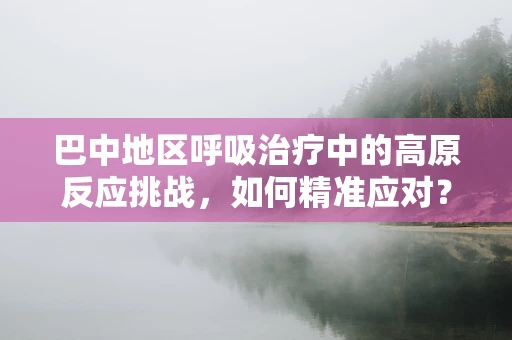 巴中地区呼吸治疗中的高原反应挑战，如何精准应对？