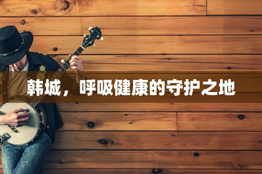 韩城，呼吸健康的守护之地