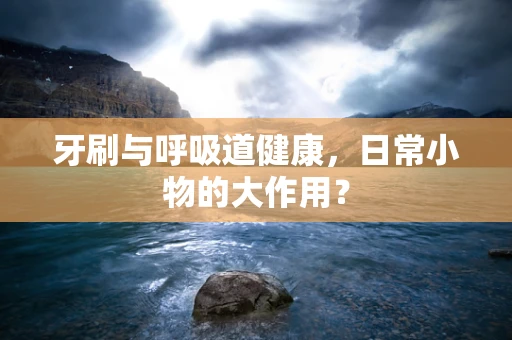 牙刷与呼吸道健康，日常小物的大作用？