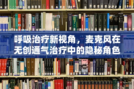 呼吸治疗新视角，麦克风在无创通气治疗中的隐秘角色