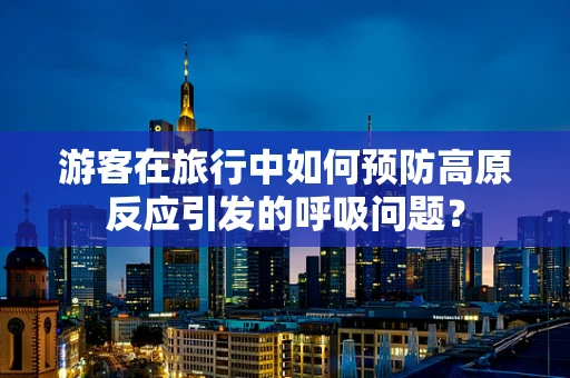 游客在旅行中如何预防高原反应引发的呼吸问题？