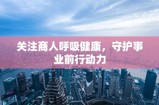 关注商人呼吸健康，守护事业前行动力
