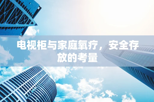 电视柜与家庭氧疗，安全存放的考量