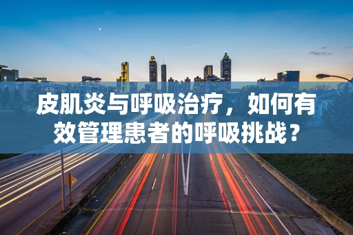 皮肌炎与呼吸治疗，如何有效管理患者的呼吸挑战？