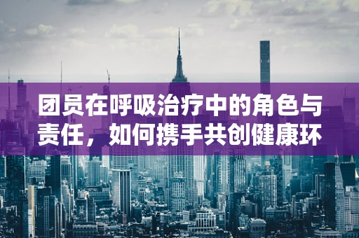 团员在呼吸治疗中的角色与责任，如何携手共创健康环境？