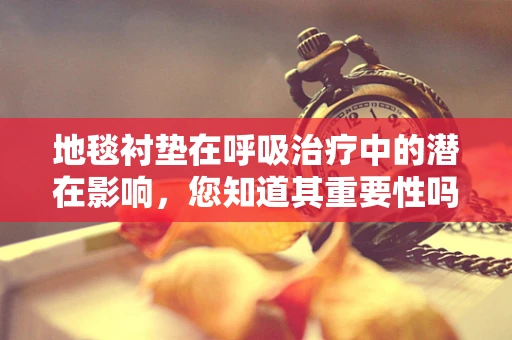 地毯衬垫在呼吸治疗中的潜在影响，您知道其重要性吗？