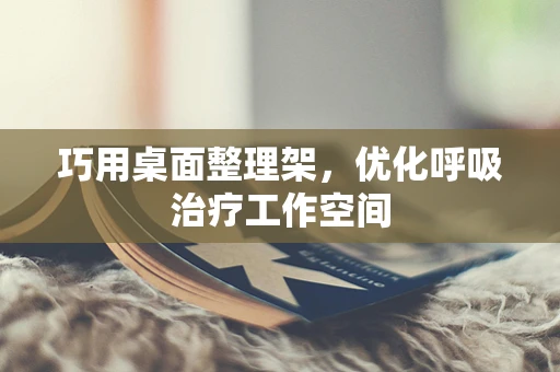巧用桌面整理架，优化呼吸治疗工作空间