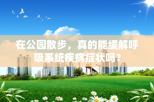 在公园散步，真的能缓解呼吸系统疾病症状吗？