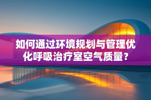 如何通过环境规划与管理优化呼吸治疗室空气质量？