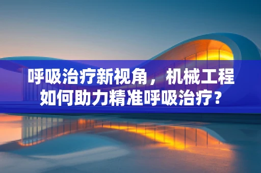 呼吸治疗新视角，机械工程如何助力精准呼吸治疗？