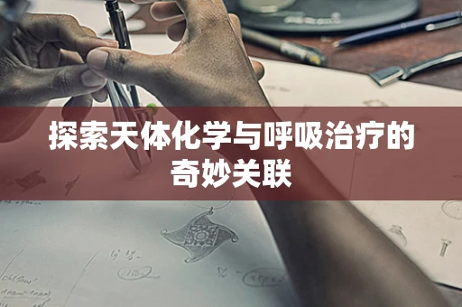 探索天体化学与呼吸治疗的奇妙关联