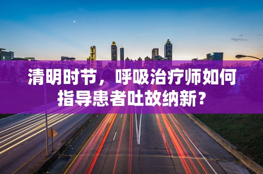 清明时节，呼吸治疗师如何指导患者吐故纳新？