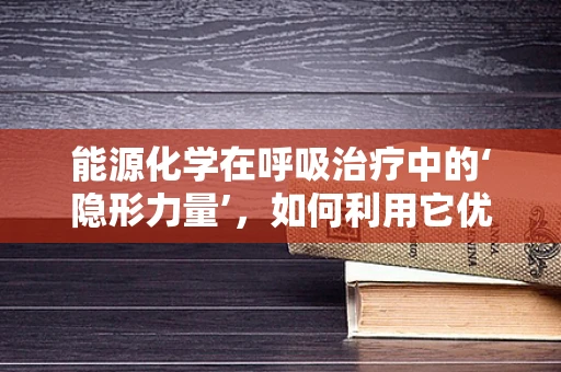 能源化学在呼吸治疗中的‘隐形力量’，如何利用它优化氧气输送？