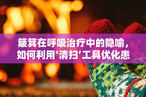 簸箕在呼吸治疗中的隐喻，如何利用‘清扫’工具优化患者气道管理？