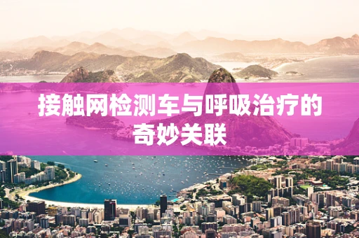 接触网检测车与呼吸治疗的奇妙关联