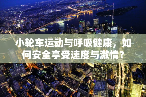 小轮车运动与呼吸健康，如何安全享受速度与激情？