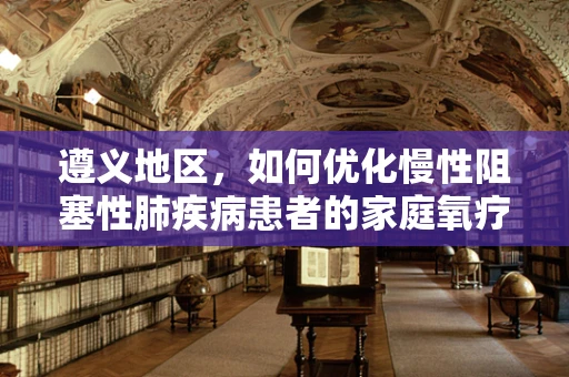 遵义地区，如何优化慢性阻塞性肺疾病患者的家庭氧疗管理？